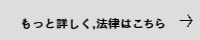 もっと詳しく　法律はこちら